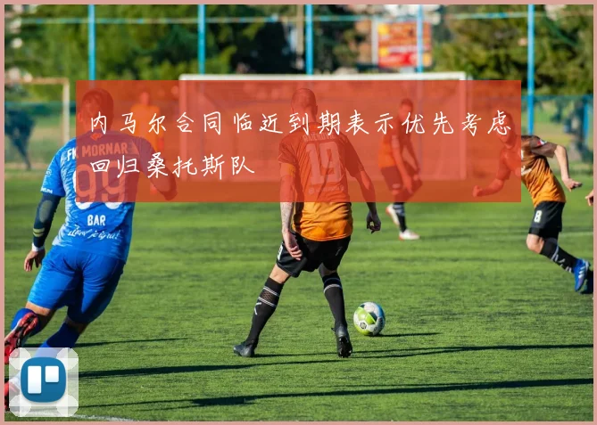 内马尔合同临近到期表示优先考虑回归桑托斯队