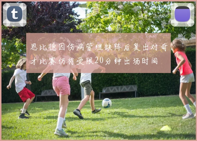 恩比德因伤病管理缺阵后复出对奇才比赛仍将受限20分钟出场时间