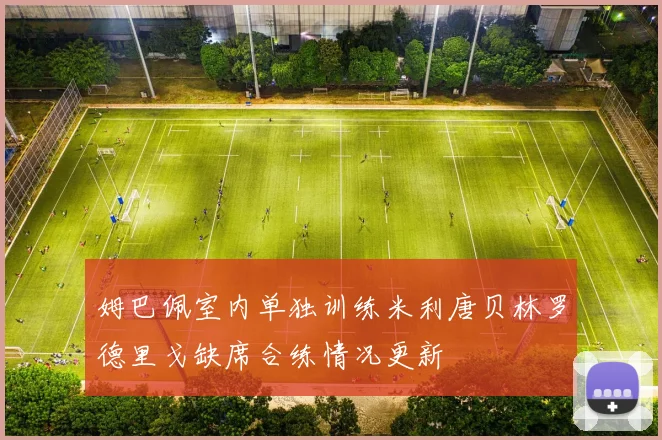 姆巴佩室内单独训练米利唐贝林罗德里戈缺席合练情况更新