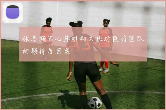 休息期间心痒难耐文班对医疗团队的期待与困惑