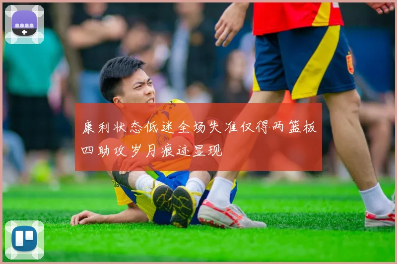 康利状态低迷全场失准仅得两篮板四助攻岁月痕迹显现