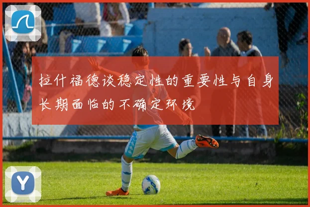 拉什福德谈稳定性的重要性与自身长期面临的不确定环境