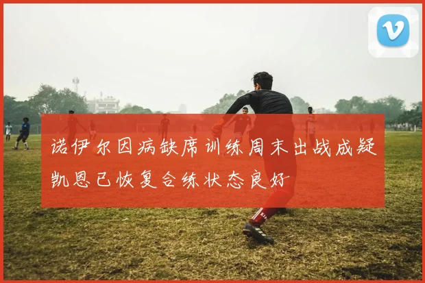 诺伊尔因病缺席训练周末出战成疑凯恩已恢复合练状态良好