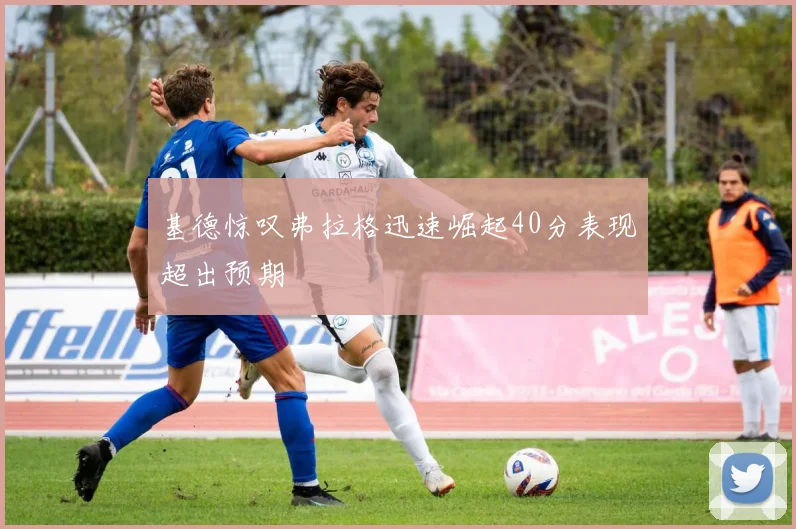 基德惊叹弗拉格迅速崛起40分表现超出预期