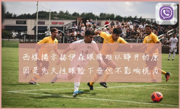 西媒揭示赫伊森眼睛难以睁开的原因是先天性眼睑下垂但不影响视力
