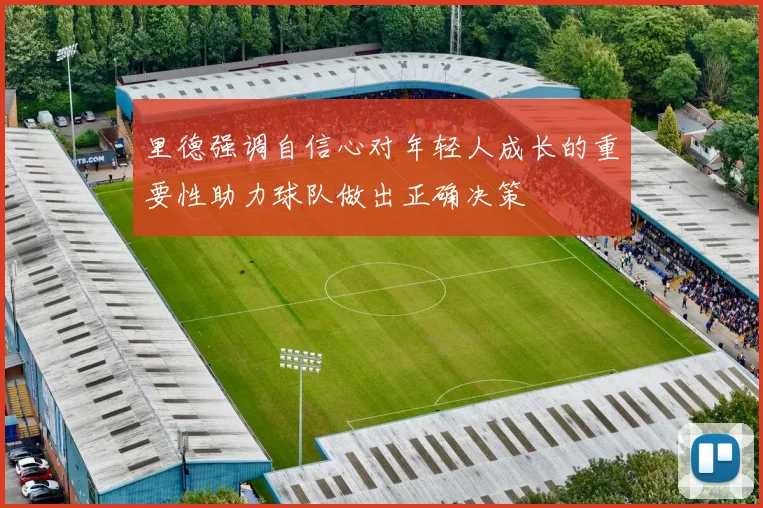 里德强调自信心对年轻人成长的重要性助力球队做出正确决策