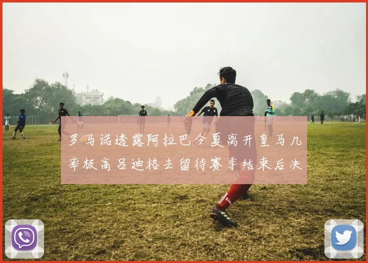 罗马诺透露阿拉巴今夏离开皇马几率极高吕迪格去留待赛季结束后决定