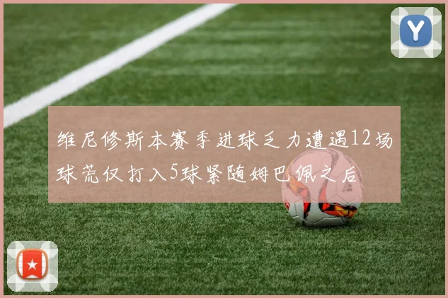 维尼修斯本赛季进球乏力遭遇12场球荒仅打入5球紧随姆巴佩之后