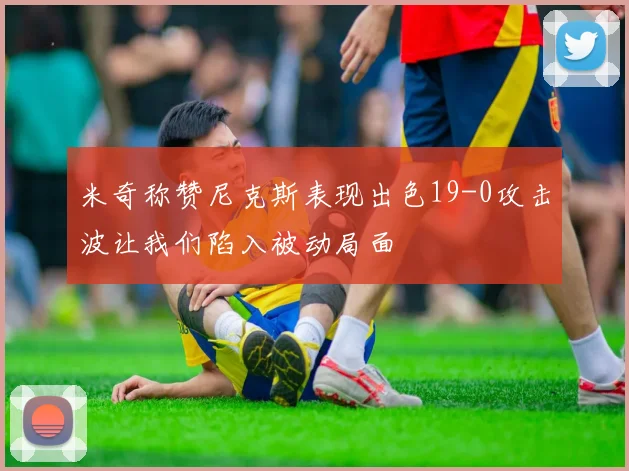 米奇称赞尼克斯表现出色19-0攻击波让我们陷入被动局面