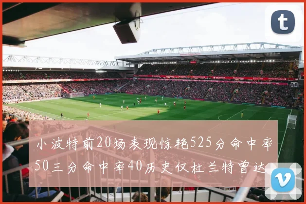 小波特前20场表现惊艳525分命中率50三分命中率40历史仅杜兰特曾达成