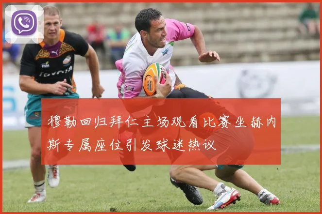 穆勒回归拜仁主场观看比赛坐赫内斯专属座位引发球迷热议