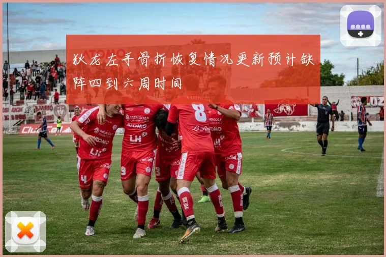 狄龙左手骨折恢复情况更新预计缺阵四到六周时间