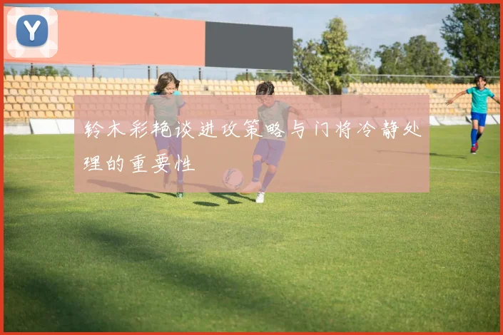 铃木彩艳谈进攻策略与门将冷静处理的重要性