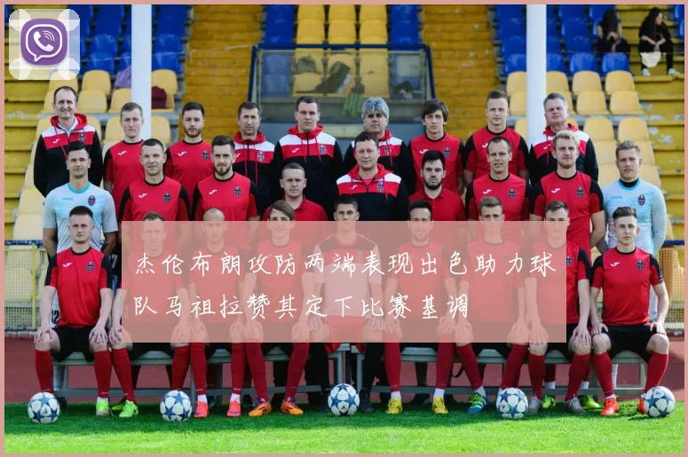 杰伦布朗攻防两端表现出色助力球队马祖拉赞其定下比赛基调