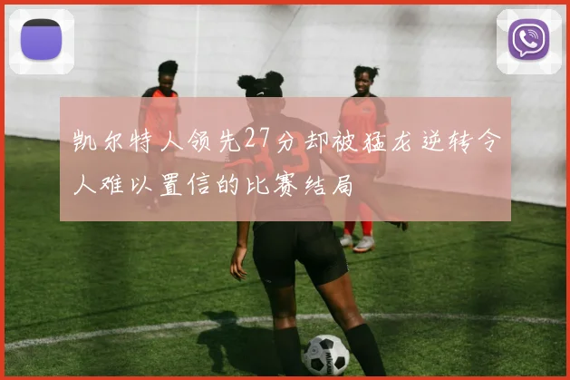 凯尔特人领先27分却被猛龙逆转令人难以置信的比赛结局