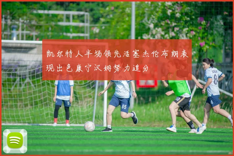 凯尔特人半场领先活塞杰伦布朗表现出色康宁汉姆努力追分