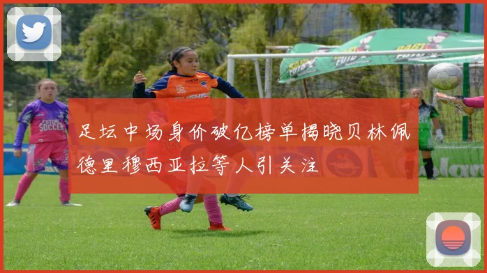 足坛中场身价破亿榜单揭晓贝林佩德里穆西亚拉等人引关注
