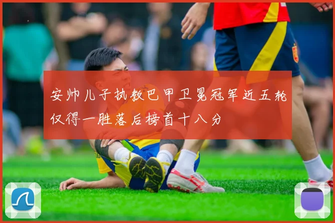 安帅儿子执教巴甲卫冕冠军近五轮仅得一胜落后榜首十八分