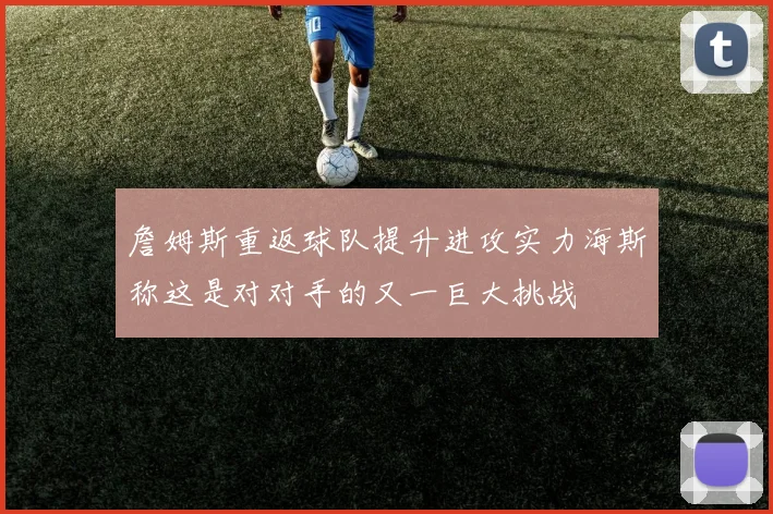 詹姆斯重返球队提升进攻实力海斯称这是对对手的又一巨大挑战