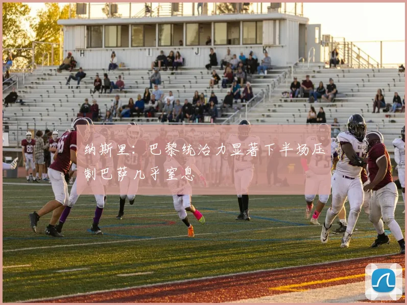 纳斯里：巴黎统治力显著下半场压制巴萨几乎窒息
