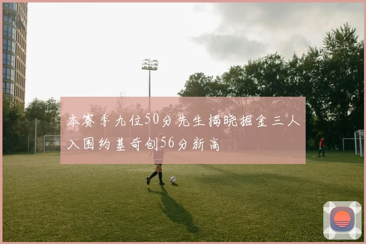 本赛季九位50分先生揭晓掘金三人入围约基奇创56分新高
