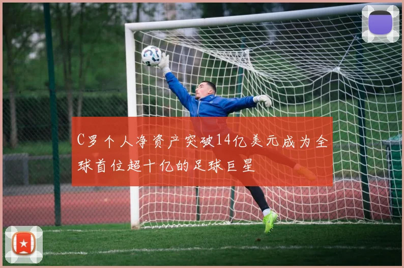 C罗个人净资产突破14亿美元成为全球首位超十亿的足球巨星