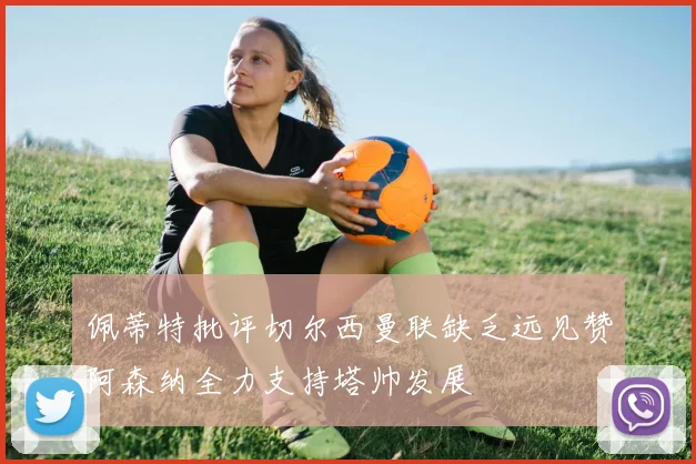 佩蒂特批评切尔西曼联缺乏远见赞阿森纳全力支持塔帅发展