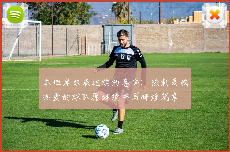 本坦库尔表达续约喜悦：热刺是我热爱的球队愿继续书写辉煌篇章