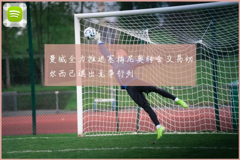 曼城全力推进塞梅尼奥转会交易切尔西已退出竞争行列