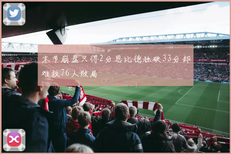 末节崩盘只得2分恩比德独砍33分却难救76人败局