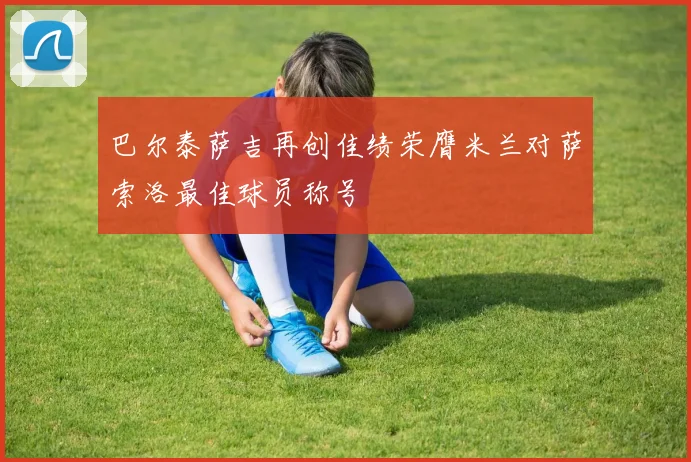 巴尔泰萨吉再创佳绩荣膺米兰对萨索洛最佳球员称号
