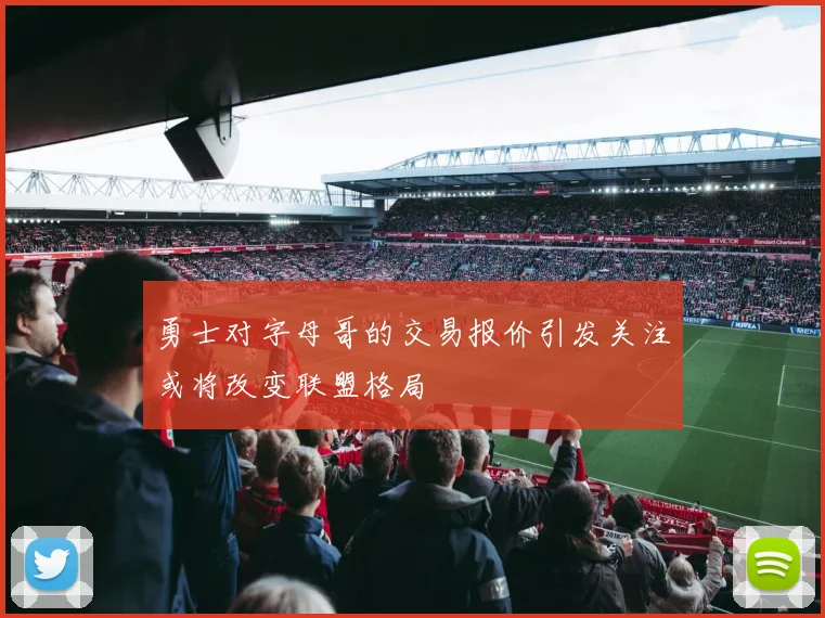 勇士对字母哥的交易报价引发关注或将改变联盟格局