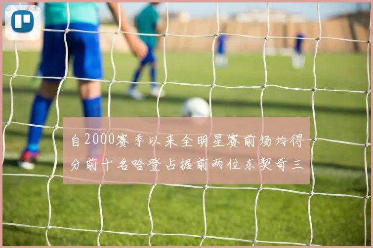 自2000赛季以来全明星赛前场均得分前十名哈登占据前两位东契奇三次上榜