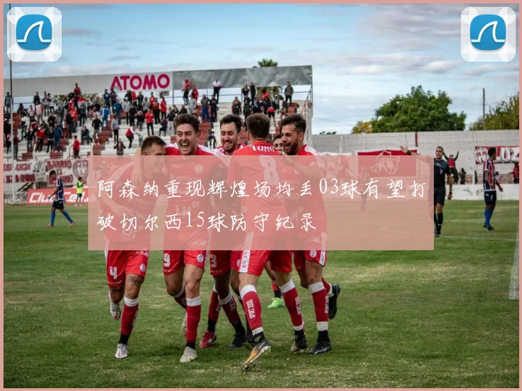 阿森纳重现辉煌场均丢03球有望打破切尔西15球防守纪录