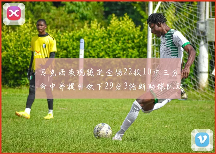 马克西表现稳定全场22投10中三分命中率提升砍下29分3抢断助球队取胜