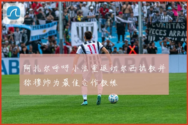 阿扎尔呼吁小法重返切尔西执教并称穆帅为最佳合作教练