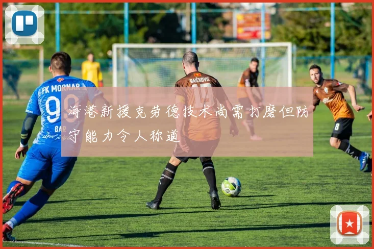 海港新援克劳德技术尚需打磨但防守能力令人称道