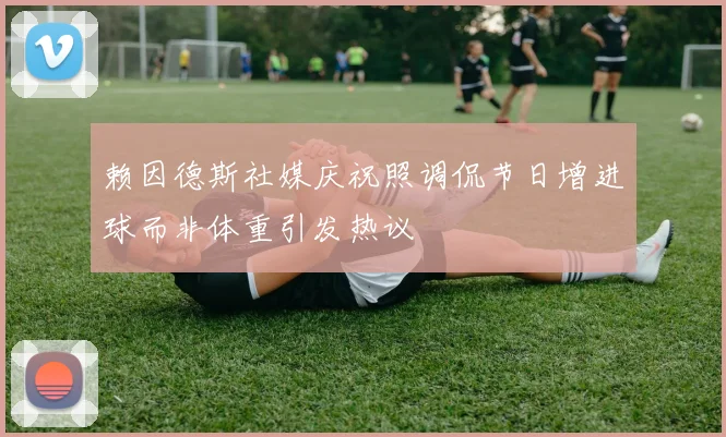 赖因德斯社媒庆祝照调侃节日增进球而非体重引发热议