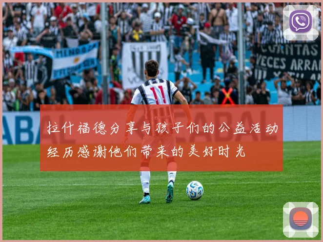 拉什福德分享与孩子们的公益活动经历感谢他们带来的美好时光