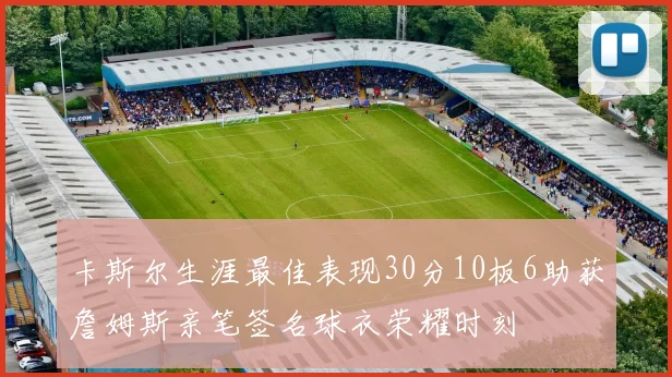 卡斯尔生涯最佳表现30分10板6助获詹姆斯亲笔签名球衣荣耀时刻