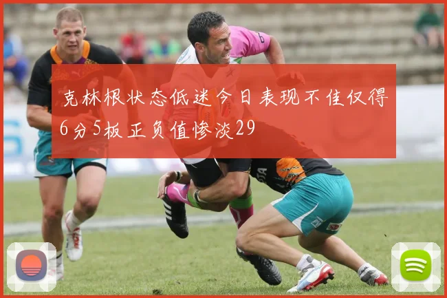 克林根状态低迷今日表现不佳仅得6分5板正负值惨淡29