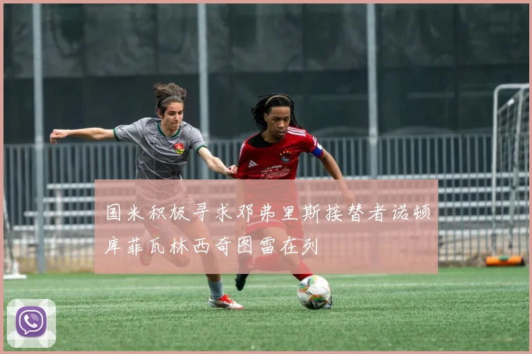 国米积极寻求邓弗里斯接替者诺顿库菲瓦林西奇图雷在列