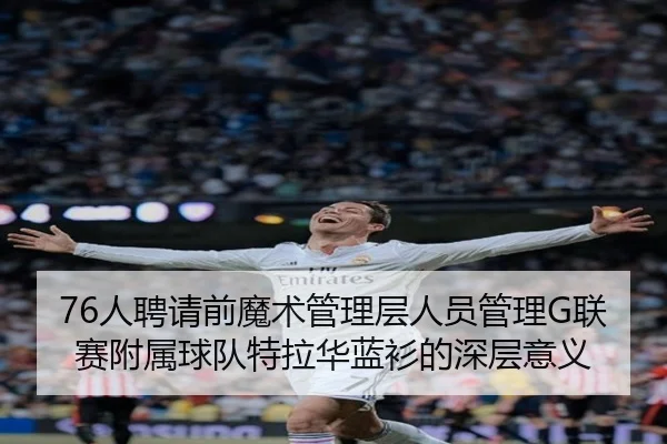 76人聘请前魔术管理层人员管理G联赛附属球队特拉华蓝衫的深层意义（1xbet）