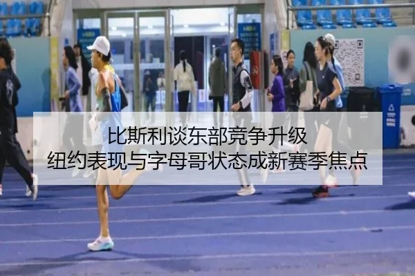 比斯利谈东部竞争升级 纽约表现与字母哥状态成新赛季焦点（1xbet）