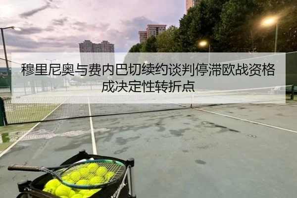 穆里尼奥与费内巴切续约谈判停滞欧战资格成决定性转折点（1xbet）
